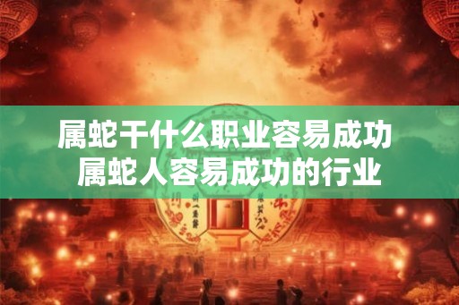 属蛇干什么职业容易成功 属蛇人容易成功的行业