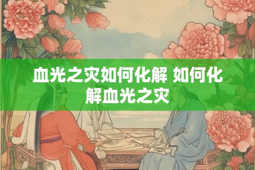 血光之灾如何化解 如何化解血光之灾