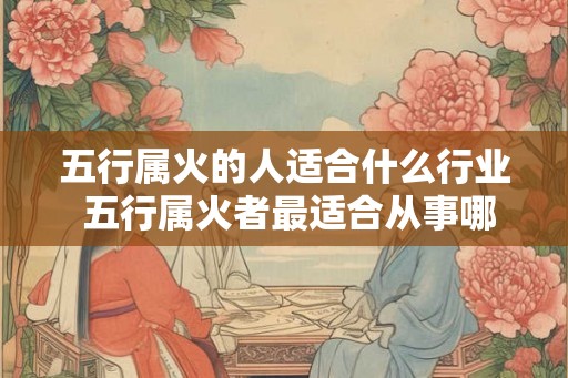 五行属火的人适合什么行业 五行属火者最适合从事哪些行业
