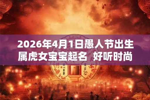 2026年4月1日愚人节出生属虎女宝宝起名  好听时尚的名字