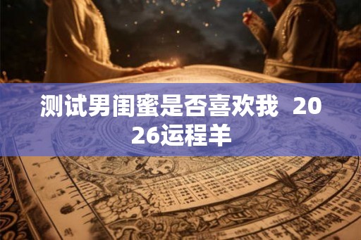 测试男闺蜜是否喜欢我  2026运程羊