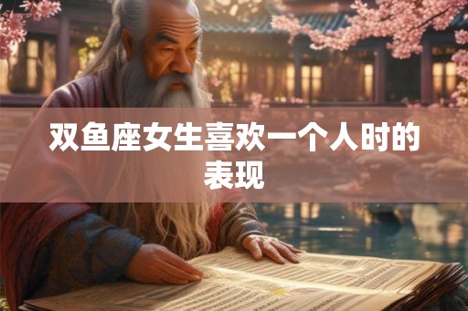 双鱼座女生喜欢一个人时的表现