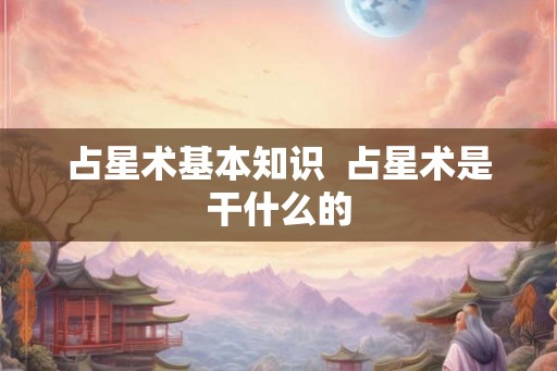 占星术基本知识  占星术是干什么的