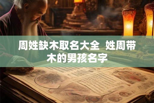 周姓缺木取名大全  姓周带木的男孩名字