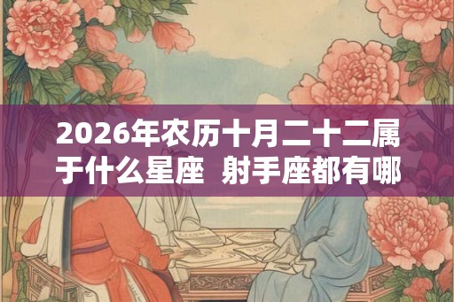 2026年农历十月二十二属于什么星座 射手座都有哪些之最 2026年农历十月二十二属于什么星座 射手座都有哪些之最