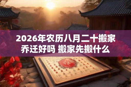 2026年农历八月二十搬家乔迁好吗 搬家先搬什么 2026年农历八月二十搬家乔迁好吗 搬家先搬什么