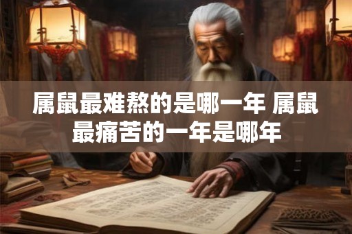 属鼠最难熬的是哪一年 属鼠最痛苦的一年是哪年 属鼠最难熬的是哪一年 属鼠最痛苦的一年是哪年
