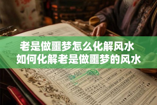老是做噩梦怎么化解风水 如何化解老是做噩梦的风水问题