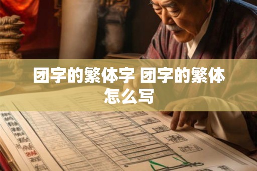团字的繁体字 团字的繁体怎么写 团字的繁体字 团字的繁体怎么写