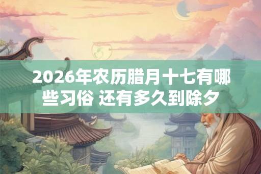 2026年农历腊月十七有哪些习俗 还有多久到除夕