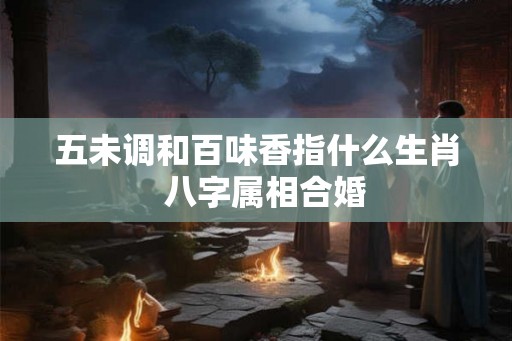 五未调和百味香指什么生肖  八字属相合婚