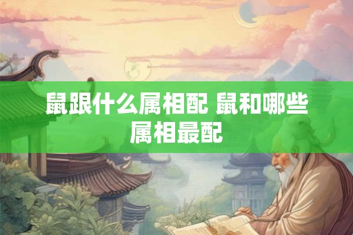 鼠跟什么属相配 鼠和哪些属相最配