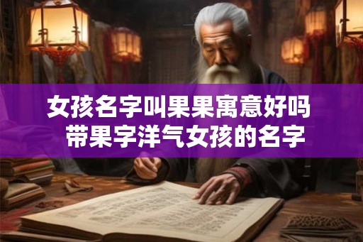 女孩名字叫果果寓意好吗  带果字洋气女孩的名字