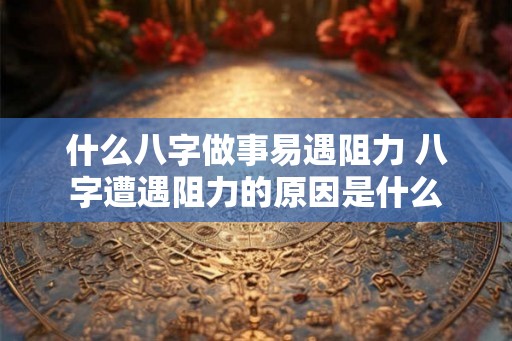 什么八字做事易遇阻力 八字遭遇阻力的原因是什么