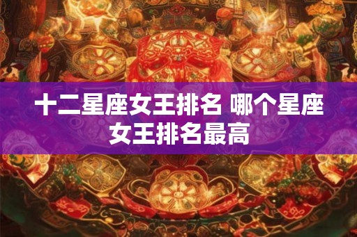 十二星座女王排名 哪个星座女王排名最高