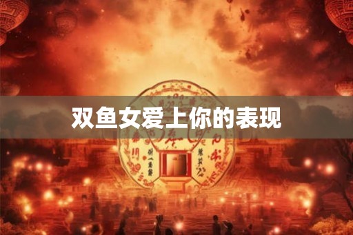双鱼女爱上你的表现 双鱼女爱上你的表现
