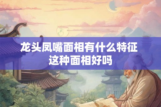 龙头凤嘴面相有什么特征 这种面相好吗 龙头凤嘴面相有什么特征 这种面相好吗