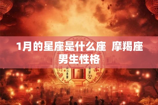 1月的星座是什么座 摩羯座男生性格 1月的星座是什么座 摩羯座男生性格
