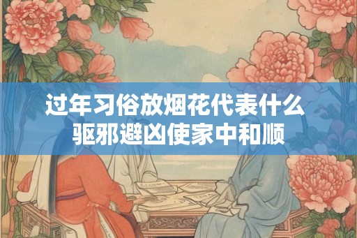 过年习俗放烟花代表什么 驱邪避凶使家中和顺