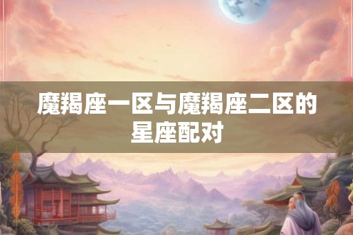 魔羯座一区与魔羯座二区的星座配对