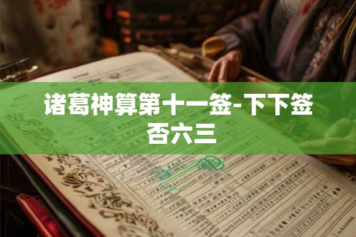 诸葛神算第十一签-下下签 否六三 诸葛神算第十一签-下下签 否六三