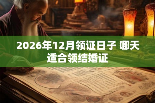 2026年12月领证日子 哪天适合领结婚证