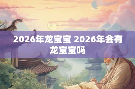 2026年龙宝宝 2026年会有龙宝宝吗