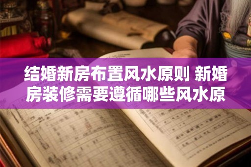 结婚新房布置风水原则 新婚房装修需要遵循哪些风水原则