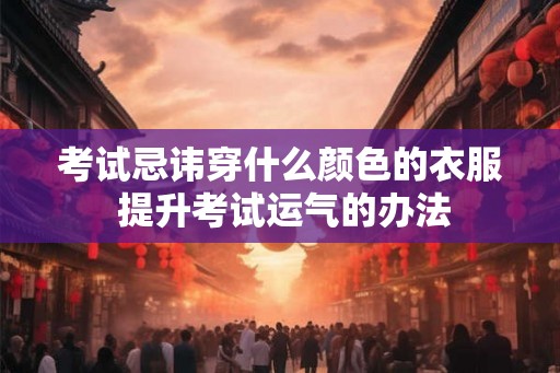 考试忌讳穿什么颜色的衣服 提升考试运气的办法