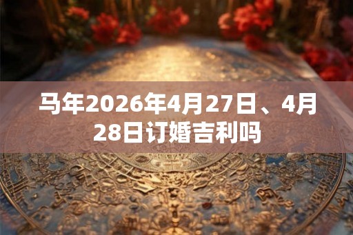 马年2026年4月27日、4月28日订婚吉利吗 马年2026年4月27日、4月28日订婚吉利吗