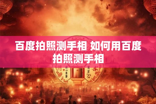 百度拍照测手相 如何用百度拍照测手相