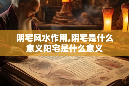 阴宅风水作用,阴宅是什么意义阳宅是什么意义