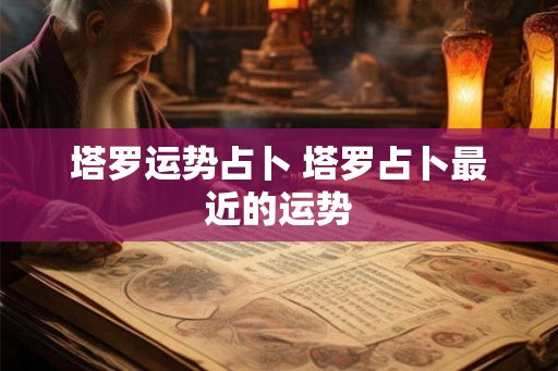 塔罗运势占卜 塔罗占卜最近的运势