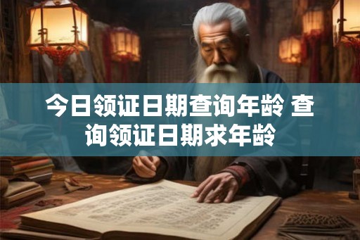 今日领证日期查询年龄 查询领证日期求年龄