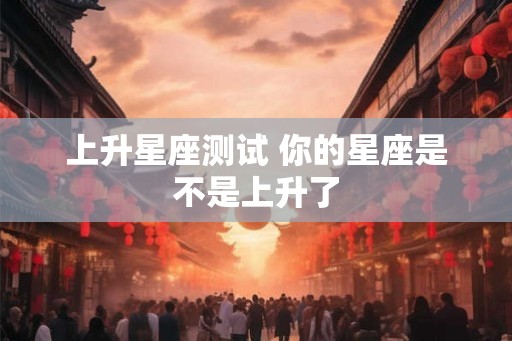 上升星座测试 你的星座是不是上升了 上升星座测试 你的星座是不是上升了