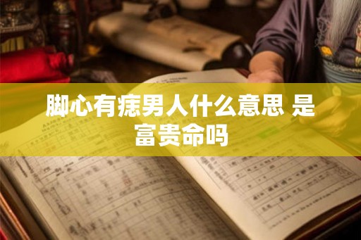 脚心有痣男人什么意思 是富贵命吗 脚心有痣男人什么意思 是富贵命吗