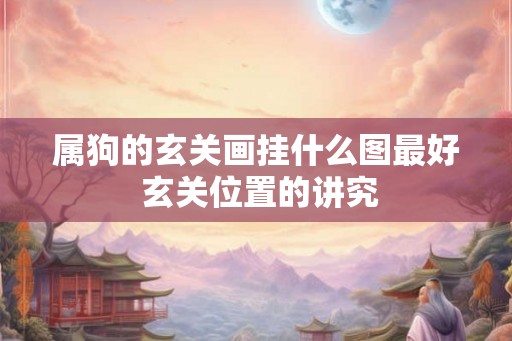 属狗的玄关画挂什么图最好 玄关位置的讲究 属狗的玄关画挂什么图最好 玄关位置的讲究