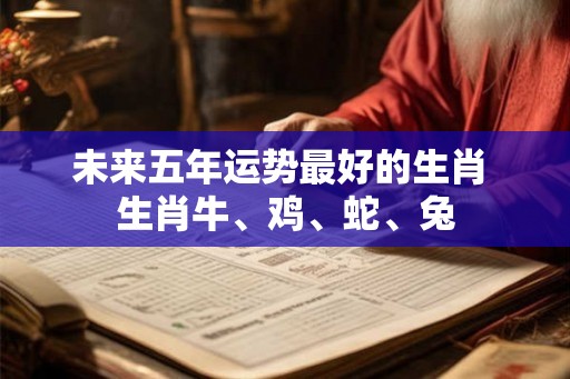 未来五年运势最好的生肖 生肖牛、鸡、蛇、兔 未来五年运势最好的生肖 生肖牛、鸡、蛇、兔