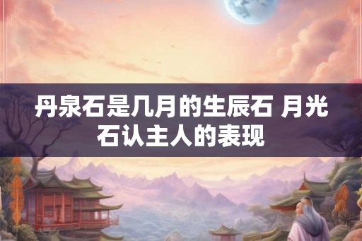 丹泉石是几月的生辰石 月光石认主人的表现