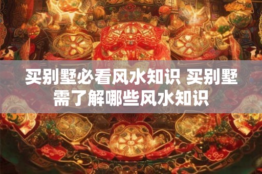 买别墅必看风水知识 买别墅需了解哪些风水知识