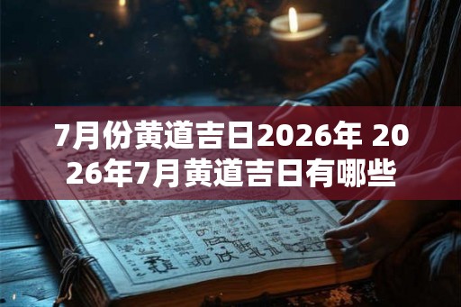 7月份黄道吉日2026年 2026年7月黄道吉日有哪些