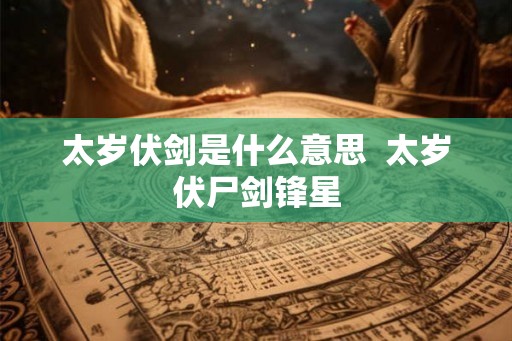 太岁伏剑是什么意思  太岁伏尸剑锋星
