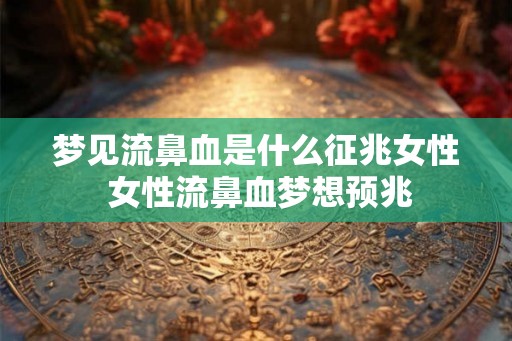 梦见流鼻血是什么征兆女性 女性流鼻血梦想预兆