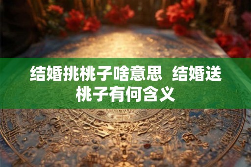 结婚挑桃子啥意思  结婚送桃子有何含义