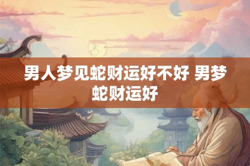 男人梦见蛇财运好不好 男梦蛇财运好