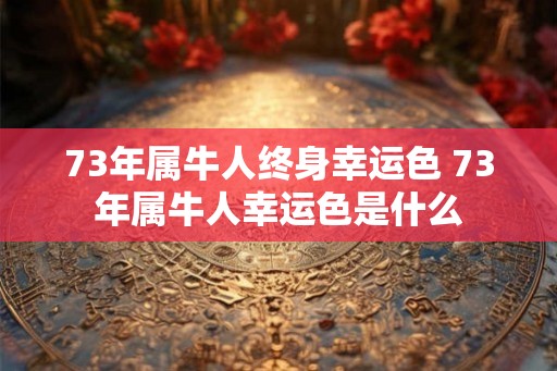 73年属牛人终身幸运色 73年属牛人幸运色是什么