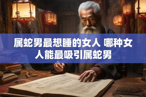 属蛇男最想睡的女人 哪种女人能最吸引属蛇男