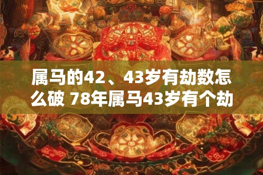 属马的42、43岁有劫数怎么破 78年属马43岁有个劫如何破解