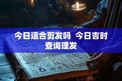 今日适合剪发吗  今日吉时查询理发