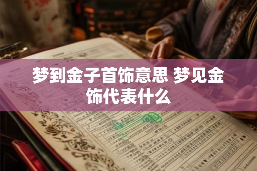 梦到金子首饰意思 梦见金饰代表什么